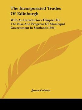 portada the incorporated trades of edinburgh: with an introductory chapter on the rise and progress of municipal government in scotland (1891) (en Inglés)