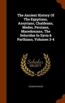 portada The Ancient History Of The Egyptians, Assyrians, Chaldeans, Medes, Persians, Macedonians, The Selucidae In Syria & Parthians, Volumes 3-4