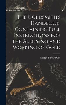 portada The Goldsmith's Handbook, Containing Full Instructions for the Alloying and Working of Gold (in English)