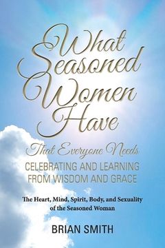 portada What Seasoned Women Have That Everyone Needs: Celebrating and Learning from Wisdom and Grace Volume 1 (en Inglés)
