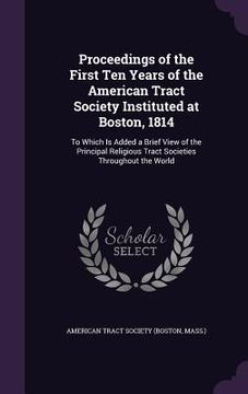 portada Proceedings of the First Ten Years of the American Tract Society Instituted at Boston, 1814: To Which Is Added a Brief View of the Principal Religious (en Inglés)