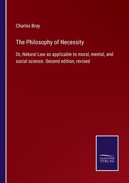 portada The Philosophy of Necessity: Or, Natural Law as applicable to moral, mental, and social science. Second edition, revised