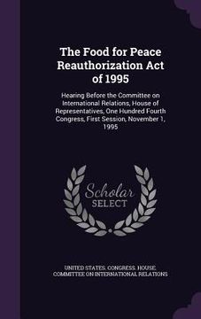 portada The Food for Peace Reauthorization Act of 1995: Hearing Before the Committee on International Relations, House of Representatives, One Hundred Fourth (en Inglés)