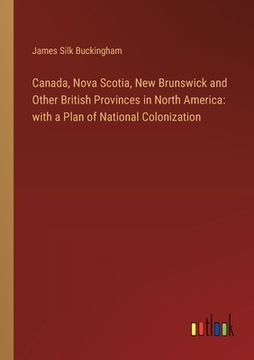 portada Canada, Nova Scotia, New Brunswick and Other British Provinces in North America: with a Plan of National Colonization (en Inglés)