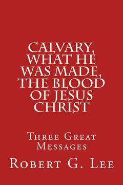 portada Calvary, What He was Made, The Blood of Jesus Christ: Three Great Messages (in English)