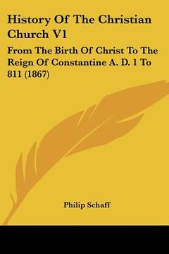 portada history of the christian church v1: from the birth of christ to the reign of constantine a. d. 1 to 811 (1867) (in English)