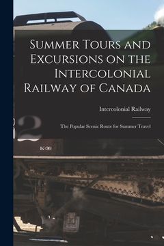 portada Summer Tours and Excursions on the Intercolonial Railway of Canada [microform]: the Popular Scenic Route for Summer Travel (en Inglés)