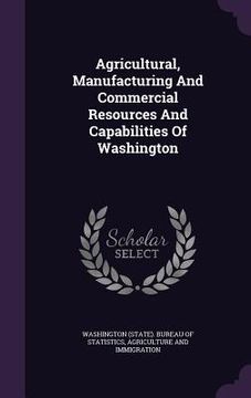 portada Agricultural, Manufacturing And Commercial Resources And Capabilities Of Washington (en Inglés)
