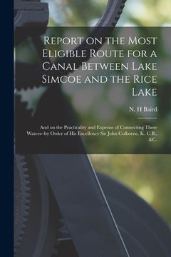 portada Report on the Most Eligible Route for a Canal Between Lake Simcoe and the Rice Lake [microform]: and on the Practicality and Expense of Connecting The (en Inglés)