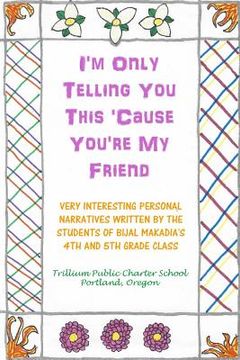 portada I'm Only Telling You This 'Cause You're My Friend: Very Interesting Personal Narratives Written By The Students Of Bijal Makadia's 4th and 5th Grade C (en Inglés)