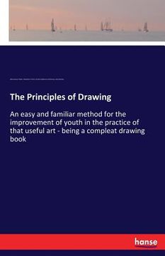 portada The Principles of Drawing: An easy and familiar method for the improvement of youth in the practice of that useful art - being a compleat drawing (en Inglés)