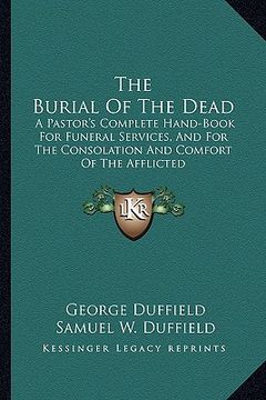portada the burial of the dead: a pastor's complete hand-book for funeral services, and for the consolation and comfort of the afflicted (en Inglés)