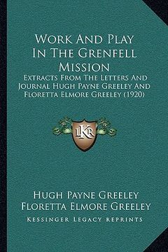 portada work and play in the grenfell mission: extracts from the letters and journal hugh payne greeley andextracts from the letters and journal hugh payne gr (en Inglés)