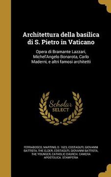 portada Architettura della basilica di S. Pietro in Vaticano: Opera di Bramante Lazzari, Michel'Angelo Bonarota, Carlo Maderni, e altri famosi architetti