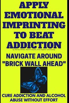 portada Apply Emotional Imprinting To Beat Addiction: Navigate Around "Brick Wall Ahead"(Cure Addiction And Alcohol Abuse Without Effort) (en Inglés)