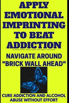 portada Apply Emotional Imprinting To Beat Addiction: Navigate Around "Brick Wall Ahead"(Cure Addiction And Alcohol Abuse Without Effort) (en Inglés)
