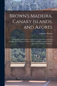 portada Brown's Madeira, Canary Islands, and Azores: A Practical and Complete Guide for the Use of Tourists and Invalids; With Twenty Coloured Maps and Plans (en Inglés)
