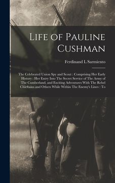portada Life of Pauline Cushman: The Celebrated Union spy and Scout: Comprising her Early History: her Entry Into The Secret Service of The Army of The (in English)