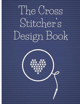portada The Cross Stitcher's Design Book: Cross stitch graph paper to chart cross stitch patterns Cross stitch designer's design book to draw patterns. Graph (en Inglés)