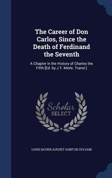 portada The Career of Don Carlos, Since the Death of Ferdinand the Seventh: A Chapter in the History of Charles the Fifth [Ed. by J.T. Merle. Transl.] (en Inglés)