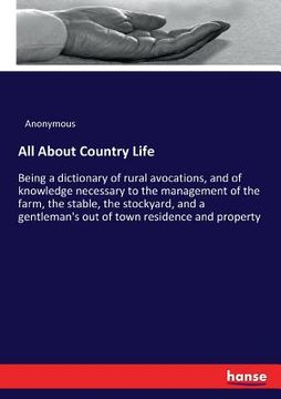 portada All About Country Life: Being a dictionary of rural avocations, and of knowledge necessary to the management of the farm, the stable, the stoc (en Inglés)