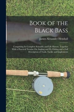 portada Book of the Black Bass: Comprising Its Complete Scientific and Life History, Together With a Practical Treatise On Angling and Fly Fishing and (en Inglés)