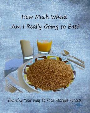 portada How Much Wheat Am I Really Going to Eat?: Charting Your Way to Food Storage Success (en Inglés)