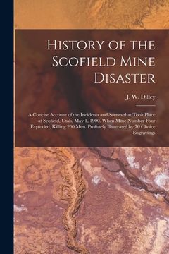 portada History of the Scofield Mine Disaster: A Concise Account of the Incidents and Scenes That Took Place at Scofield, Utah, May 1, 1900. When Mine Number (en Inglés)