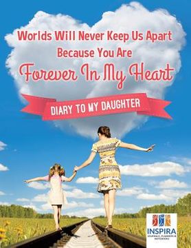 portada Worlds Will Never Keep Us Apart Because You Are Forever In My Heart Diary to My Daughter (in English)