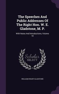 portada The Speeches And Public Addresses Of The Right Hon. W. E. Gladstone, M. P.: With Notes And Introductions, Volume 10 (en Inglés)