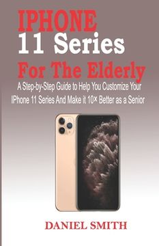 portada iPhone 11 Series for the Elderly: A Step-by-Step Guide to Help You Customize Your IPhone 11 Series and Make it 10× Better as a Senior (in English)