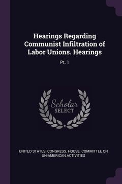 portada Hearings Regarding Communist Infiltration of Labor Unions. Hearings: Pt. 1 (en Inglés)