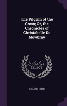 portada The Pilgrim of the Cross; Or, the Chronicles of Christabelle De Mowbray (en Inglés)