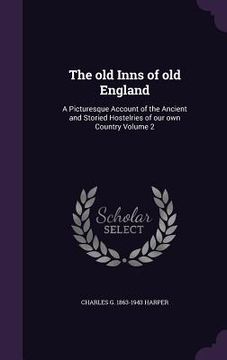 The old Inns of old England: A Picturesque Account of the Ancient and Storied Hostelries of our own Country Volume 2