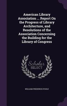 portada American Library Association ... Report On the Progress of Library Architecture, and Resolutions of the Association Concerning the Building for the Li (en Inglés)