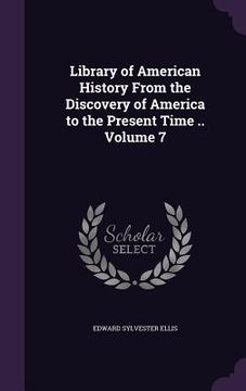 portada Library of American History From the Discovery of America to the Present Time .. Volume 7 (in English)