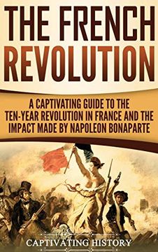 portada The French Revolution: A Captivating Guide to the Ten-Year Revolution in France and the Impact Made by Napoleon Bonaparte (en Inglés)