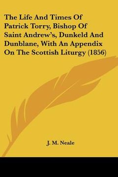 portada the life and times of patrick torry, bishop of saint andrew's, dunkeld and dunblane, with an appendix on the scottish liturgy (1856) (en Inglés)