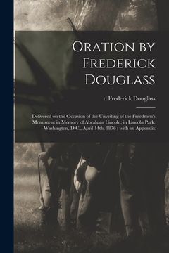 portada Oration by Frederick Douglass: Delivered on the Occasion of the Unveiling of the Freedmen's Monument in Memory of Abraham Lincoln, in Lincoln Park, W (en Inglés)