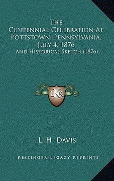 portada the centennial celebration at pottstown, pennsylvania, july 4, 1876: and historical sketch (1876) (en Inglés)