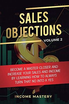 portada Sales Objections: Become a Master Closer and Increase Your Sales and Income by Learning how to Always Turn That no Into a yes Volume 2 (en Inglés)