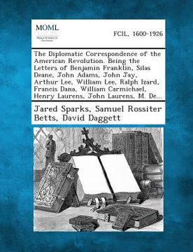 portada The Diplomatic Correspondence of the American Revolution. Being the Letters of Benjamin Franklin, Silas Deane, John Adams, John Jay, Arthur Lee, Willi (en Inglés)