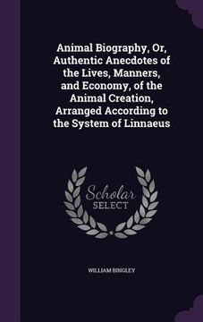 portada Animal Biography, Or, Authentic Anecdotes of the Lives, Manners, and Economy, of the Animal Creation, Arranged According to the System of Linnaeus (en Inglés)