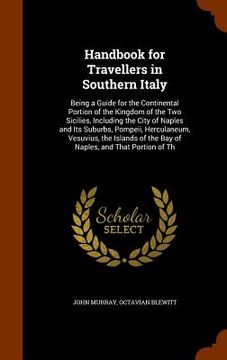 portada Handbook for Travellers in Southern Italy: Being a Guide for the Continental Portion of the Kingdom of the Two Sicilies, Including the City of Naples (en Inglés)