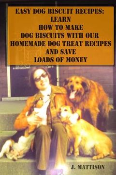 portada Easy Dog Biscuit Recipes: Learn How To Make Dog Biscuits With Our Homemade Dog Treat Recipes And Save Loads Of Money (en Inglés)