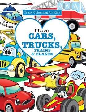 portada I Love Cars, Trucks, Trains & Planes! ( Crazy Colouring For Kids) (en Inglés)