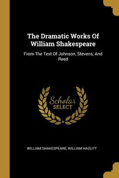 portada The Dramatic Works Of William Shakespeare: From The Text Of Johnson, Stevens, And Reed (en Inglés)