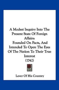 portada a modest inquiry into the present state of foreign affairs: founded on facts, and intended to open the eyes of the nation to their true interest (17 (en Inglés)