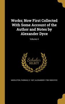 portada Works; Now First Collected With Some Account of the Author and Notes by Alexander Dyce; Volume 4 (en Inglés)