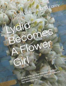 portada Lydia Becomes A Flower Girl: How a little girl learns to have joy and patience in helping her sister prepare for her wedding day (en Inglés)
